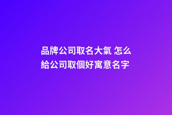 品牌公司取名大氣 怎么給公司取個好寓意名字-第1張-公司起名-玄機派